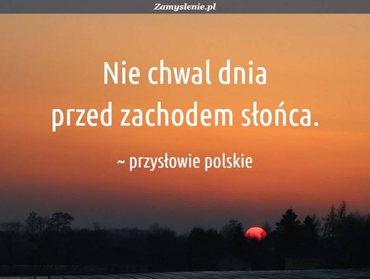 PRZYSŁOWIA MĄDROŚCIĄ NARODÓW. Nie chwal dnia przed zachodem słońca