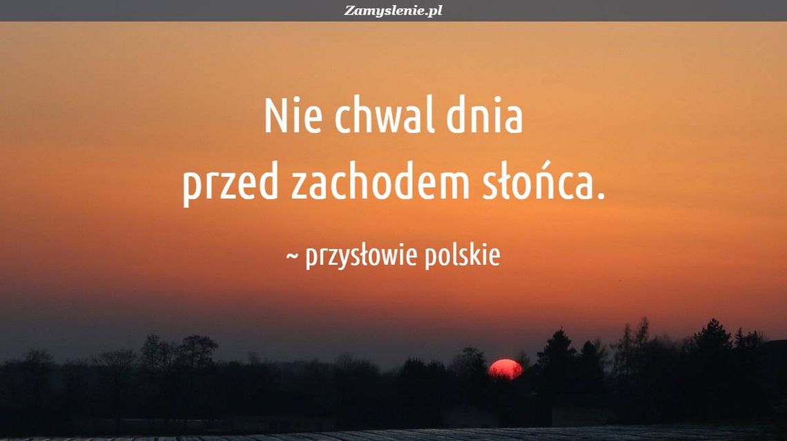 PRZYSŁOWIA MĄDROŚCIĄ NARODÓW. Nie chwal dnia przed zachodem słońca